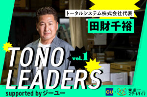 TONO LEADERS supported by ジーユー｜トータルシステム株式会社 代表 田財千裕